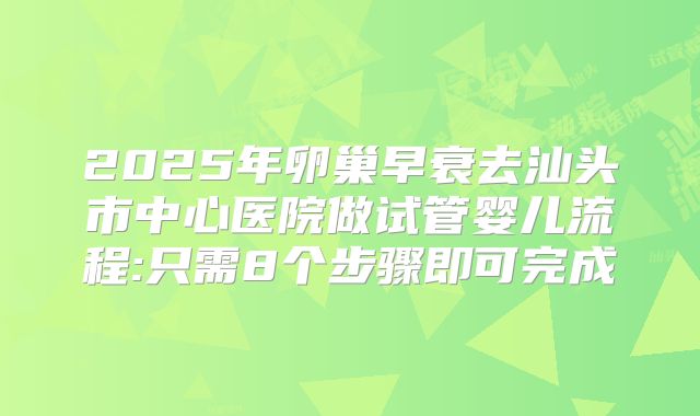 2025年卵巢早衰去汕头市中心医院做试管婴儿流程:只需8个步骤即可完成