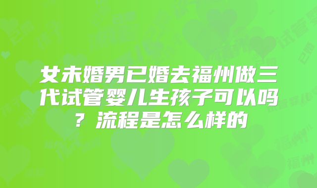 女未婚男已婚去福州做三代试管婴儿生孩子可以吗?流程是怎么样的