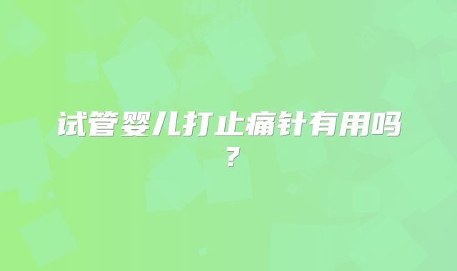 试管婴儿打止痛针有用吗?
