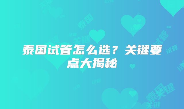泰国试管怎么选？关键要点大揭秘