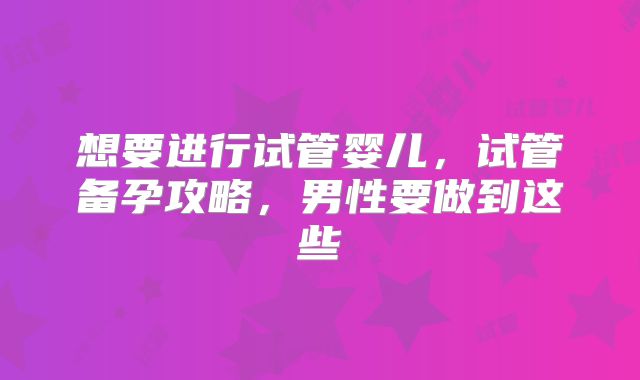 想要进行试管婴儿，试管备孕攻略，男性要做到这些