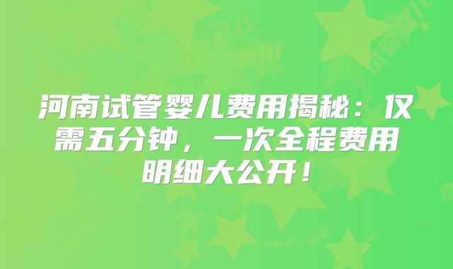 河南试管婴儿费用揭秘：仅需五分钟，一次全程费用明细大公开！
