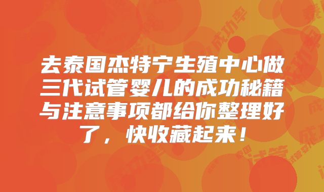 去泰国杰特宁生殖中心做三代试管婴儿的成功秘籍与注意事项都给你整理好了，快收藏起来！