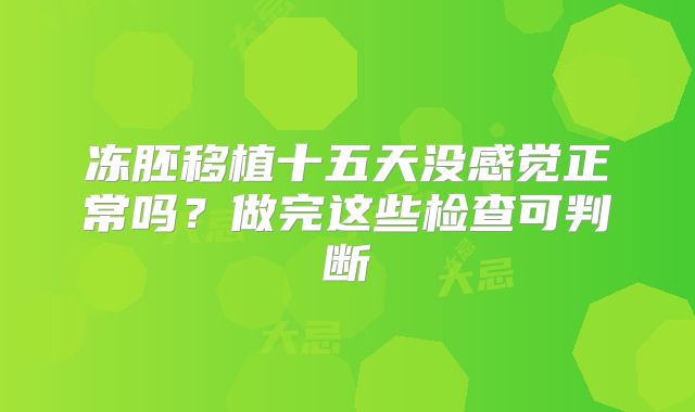 冻胚移植十五天没感觉正常吗？做完这些检查可判断