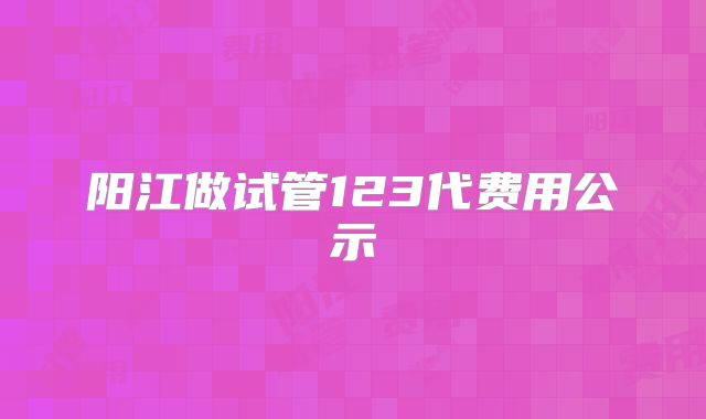 阳江做试管123代费用公示
