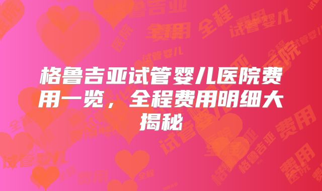 格鲁吉亚试管婴儿医院费用一览，全程费用明细大揭秘
