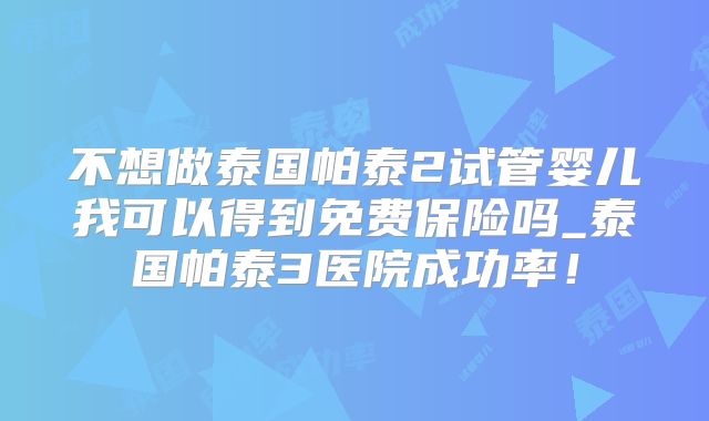 不想做泰国帕泰2试管婴儿我可以得到免费保险吗_泰国帕泰3医院成功率！
