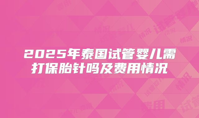 2025年泰国试管婴儿需打保胎针吗及费用情况
