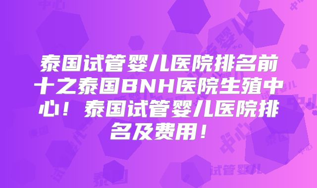 泰国试管婴儿医院排名前十之泰国BNH医院生殖中心！泰国试管婴儿医院排名及费用！