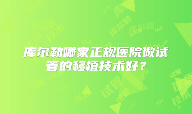 库尔勒哪家正规医院做试管的移植技术好？