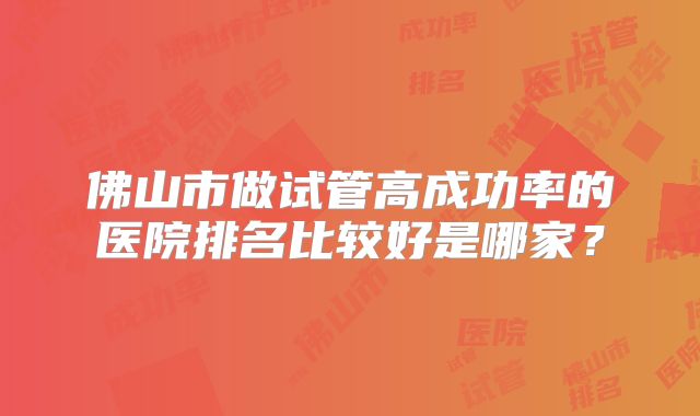 佛山市做试管高成功率的医院排名比较好是哪家？