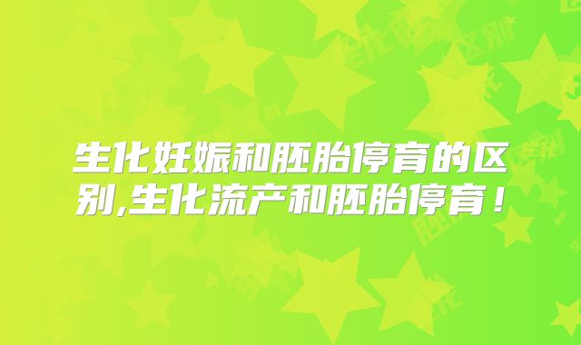 生化妊娠和胚胎停育的区别,生化流产和胚胎停育！