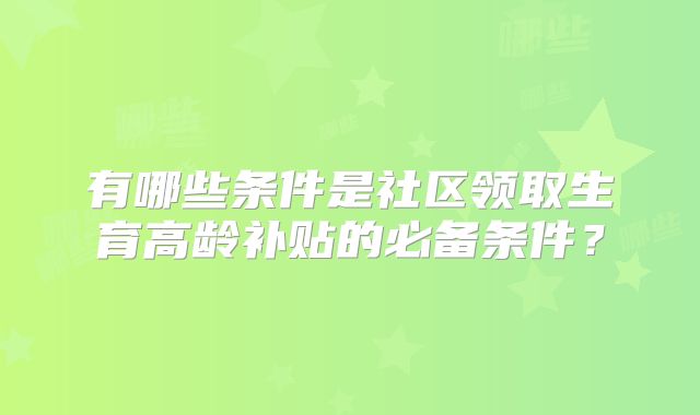 有哪些条件是社区领取生育高龄补贴的必备条件？