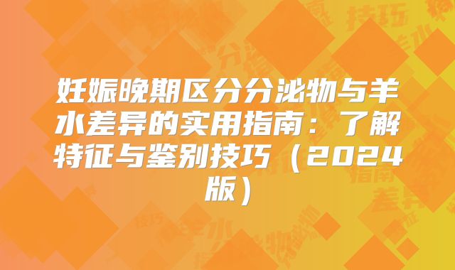 妊娠晚期区分分泌物与羊水差异的实用指南：了解特征与鉴别技巧（2024版）