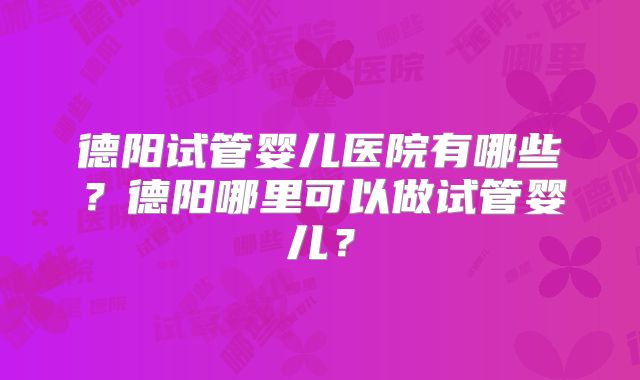 德阳试管婴儿医院有哪些？德阳哪里可以做试管婴儿？