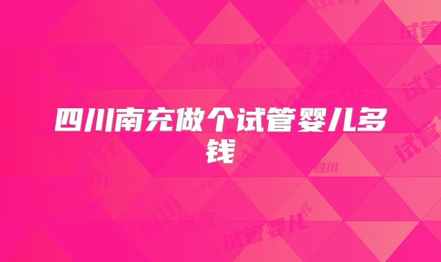 四川南充做个试管婴儿多钱