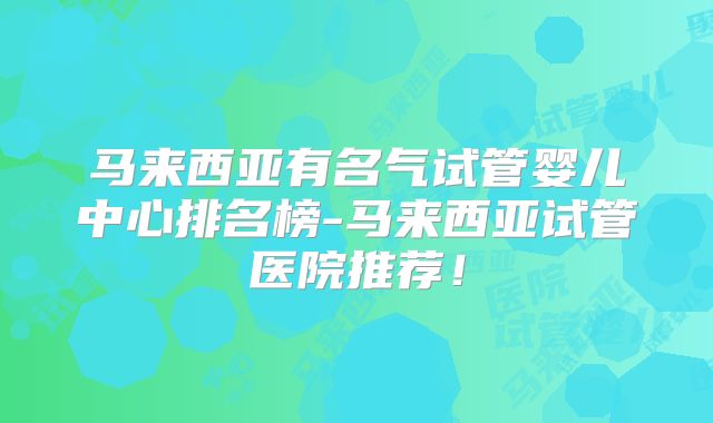 马来西亚有名气试管婴儿中心排名榜-马来西亚试管医院推荐!