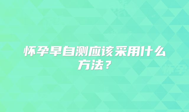 怀孕早自测应该采用什么方法?