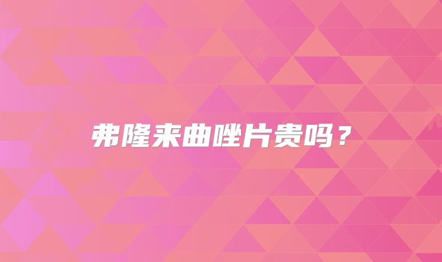 弗隆来曲唑片贵吗?