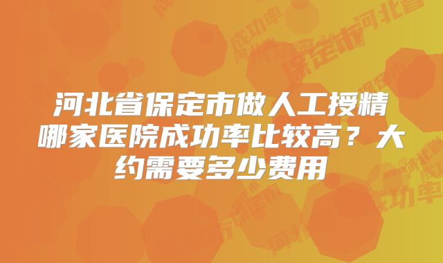 河北省保定市做人工授精哪家医院成功率比较高?大约需要多少费用