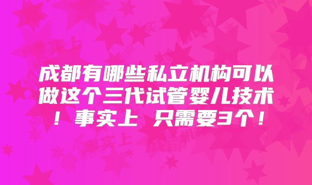 成都有哪些私立机构可以做这个三代试管婴儿技术！事实上 只需要3个！