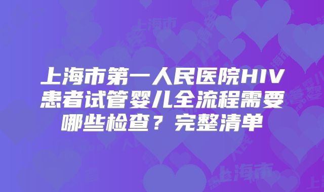 上海市第一人民医院HIV患者试管婴儿全流程需要哪些检查？完整清单