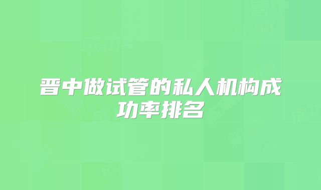 晋中做试管的私人机构成功率排名