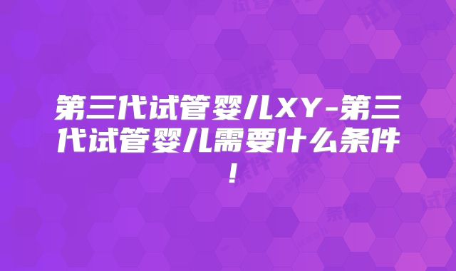 第三代试管婴儿XY-第三代试管婴儿需要什么条件!