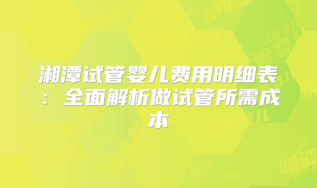 湘潭试管婴儿费用明细表：全面解析做试管所需成本