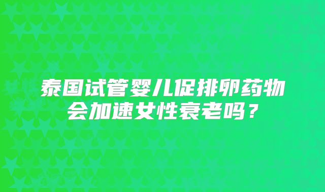 泰国试管婴儿促排卵药物会加速女性衰老吗？