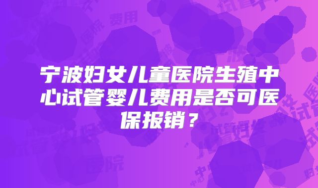 宁波妇女儿童医院生殖中心试管婴儿费用是否可医保报销?