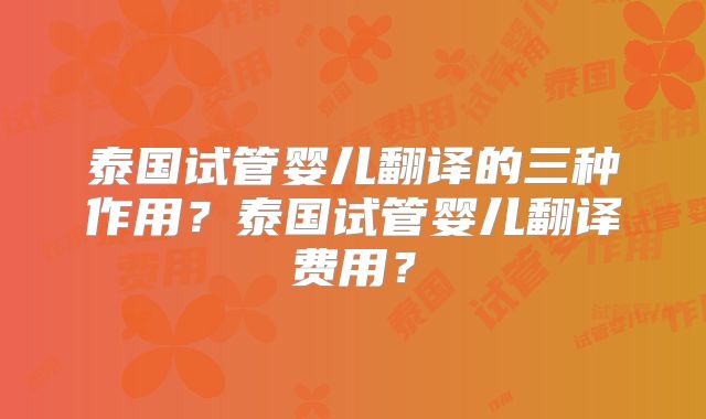 泰国试管婴儿翻译的三种作用？泰国试管婴儿翻译费用？