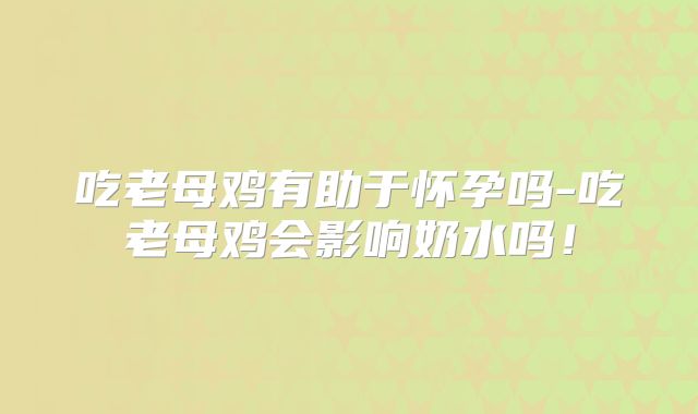 吃老母鸡有助于怀孕吗-吃老母鸡会影响奶水吗！