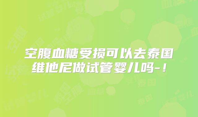 空腹血糖受损可以去泰国维他尼做试管婴儿吗-!