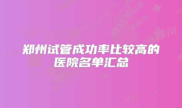 郑州试管成功率比较高的医院名单汇总