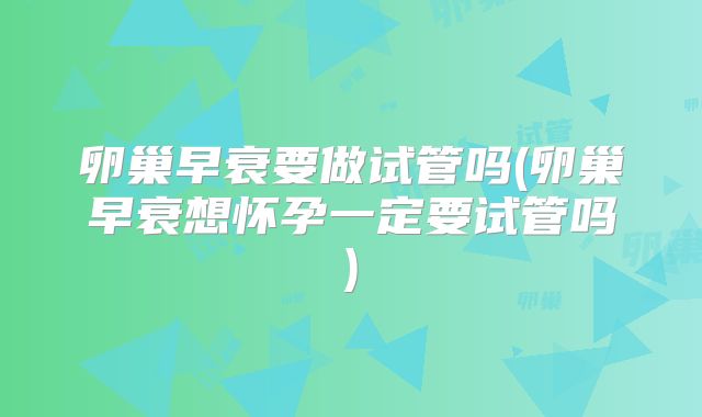 卵巢早衰要做试管吗(卵巢早衰想怀孕一定要试管吗)