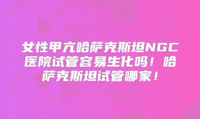 女性甲亢哈萨克斯坦NGC医院试管容易生化吗！哈萨克斯坦试管哪家！