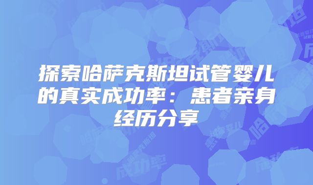 探索哈萨克斯坦试管婴儿的真实成功率:患者亲身经历分享