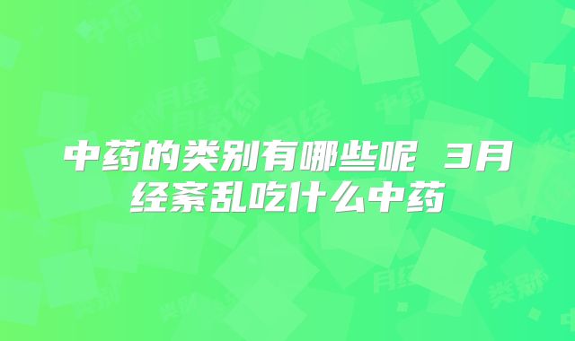 中药的类别有哪些呢 3月经紊乱吃什么中药