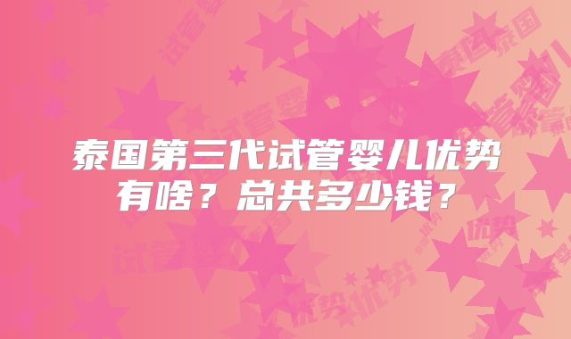泰国第三代试管婴儿优势有啥？总共多少钱？