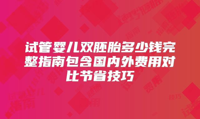 试管婴儿双胚胎多少钱完整指南包含国内外费用对比节省技巧
