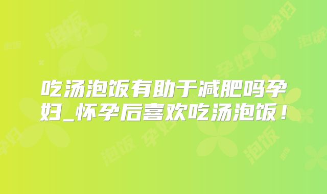 吃汤泡饭有助于减肥吗孕妇_怀孕后喜欢吃汤泡饭！