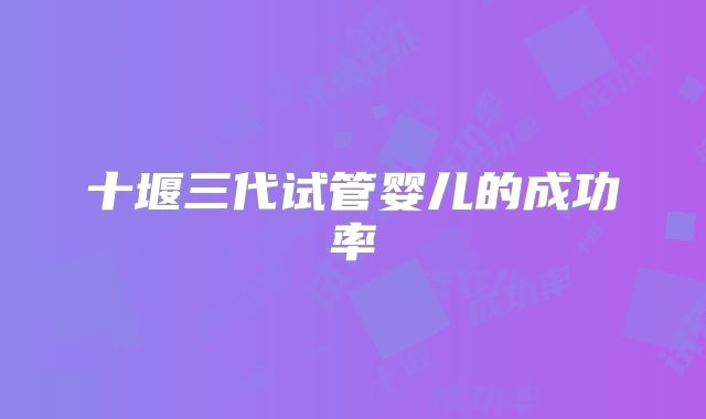 十堰三代试管婴儿的成功率