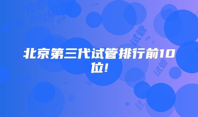 北京第三代试管排行前10位!