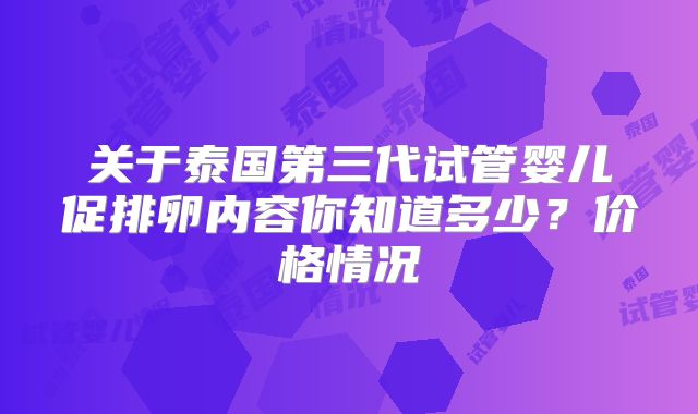关于泰国第三代试管婴儿促排卵内容你知道多少？价格情况