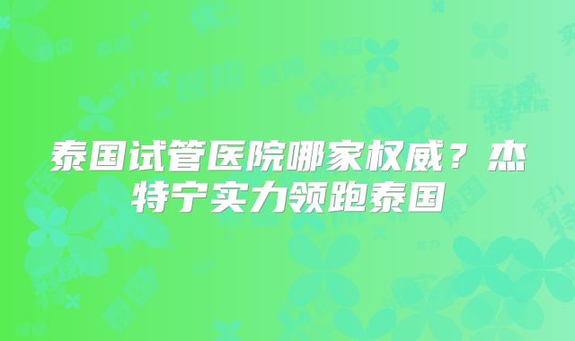 泰国试管医院哪家权威？杰特宁实力领跑泰国
