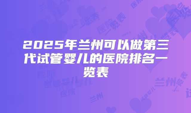 2025年兰州可以做第三代试管婴儿的医院排名一览表