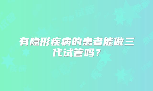 有隐形疾病的患者能做三代试管吗？