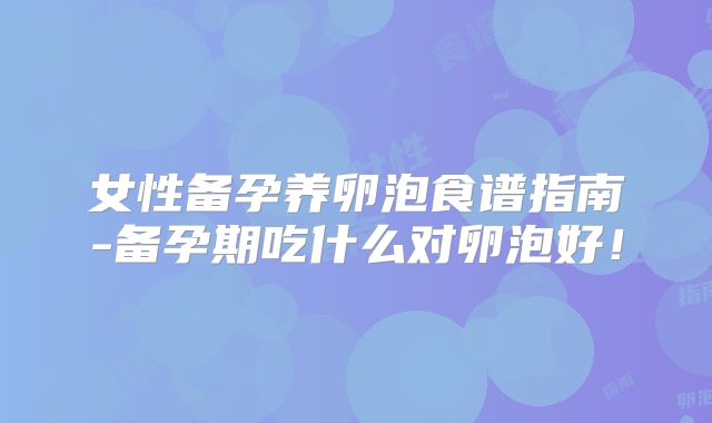 女性备孕养卵泡食谱指南-备孕期吃什么对卵泡好！