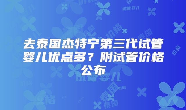 去泰国杰特宁第三代试管婴儿优点多?附试管价格公布